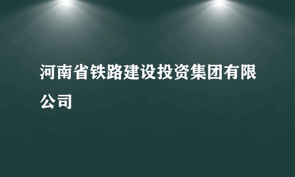 河南省铁路建设投资集团有限公司