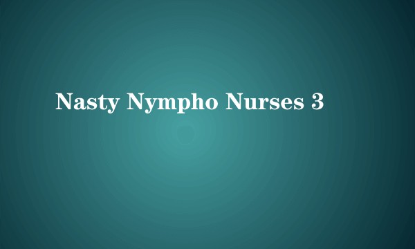 Nasty Nympho Nurses 3
