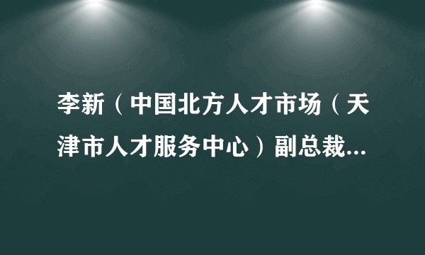 李新（中国北方人才市场（天津市人才服务中心）副总裁（副主任））