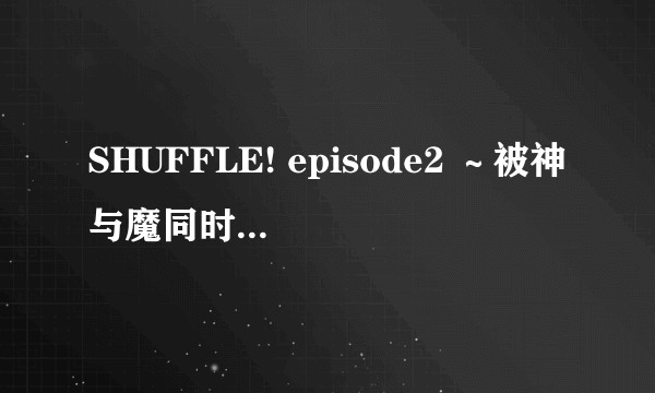 SHUFFLE! episode2 ～被神与魔同时盯上的男人～