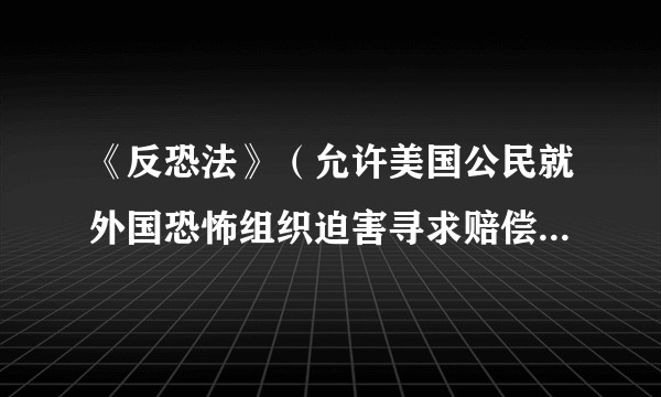 《反恐法》（允许美国公民就外国恐怖组织迫害寻求赔偿的美国联邦法律）