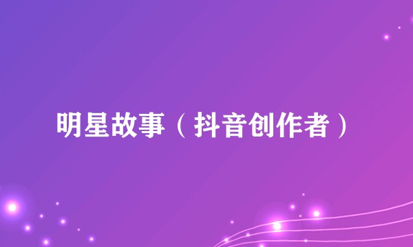 明星故事(抖音创作者)