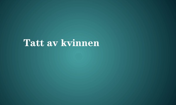 Tatt av kvinnen