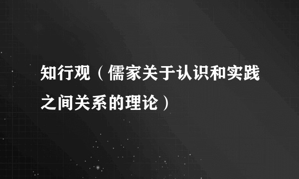 知行观（儒家关于认识和实践之间关系的理论）