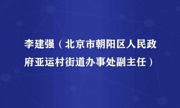 李建强（北京市朝阳区人民政府亚运村街道办事处副主任）