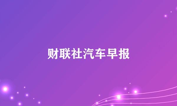 财联社汽车早报