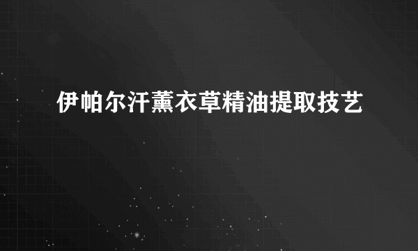 伊帕尔汗薰衣草精油提取技艺