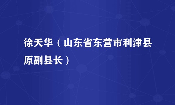 徐天华（山东省东营市利津县原副县长）