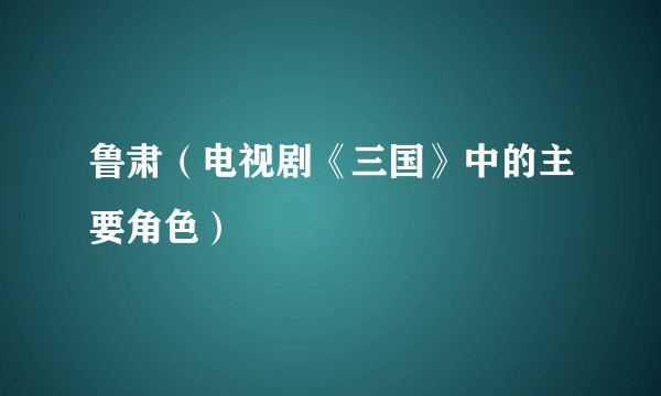 鲁肃（电视剧《三国》中的主要角色）