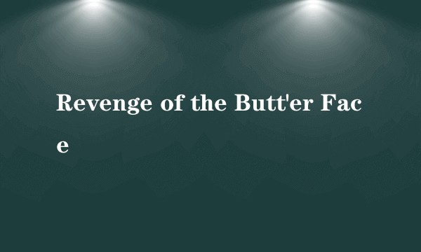 Revenge of the Butt'er Face