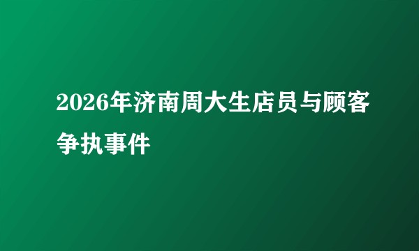 2026年济南周大生店员与顾客争执事件