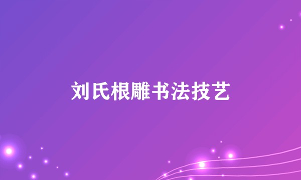 刘氏根雕书法技艺