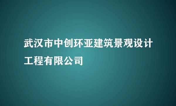 武汉市中创环亚建筑景观设计工程有限公司