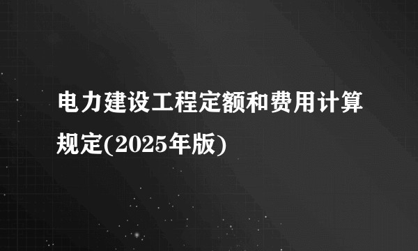 电力建设工程定额和费用计算规定(2025年版)