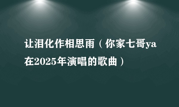让泪化作相思雨（你家七哥ya在2025年演唱的歌曲）