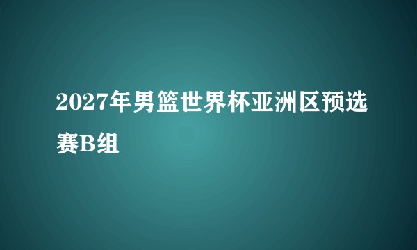2027年男篮世界杯亚洲区预选赛B组