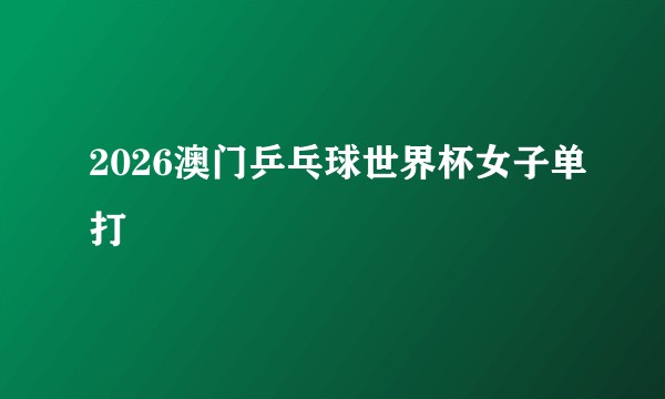 2026澳门乒乓球世界杯女子单打