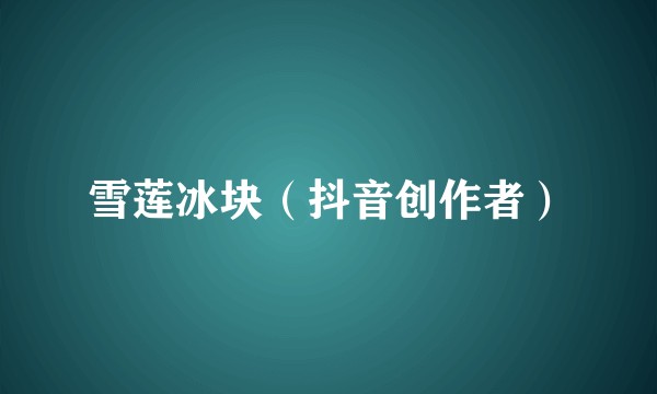 雪莲冰块(抖音创作者)