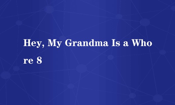 Hey, My Grandma Is a Whore 8