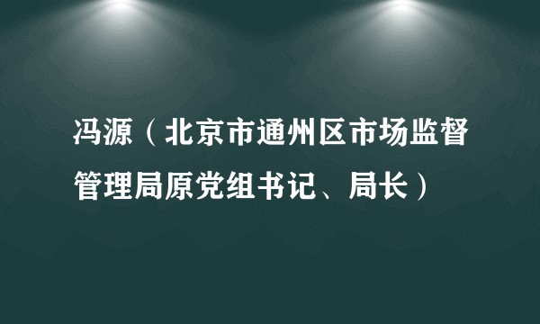 冯源(北京市通州区市场监督管理局原党组书记、局长)