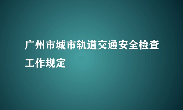 广州市城市轨道交通安全检查工作规定
