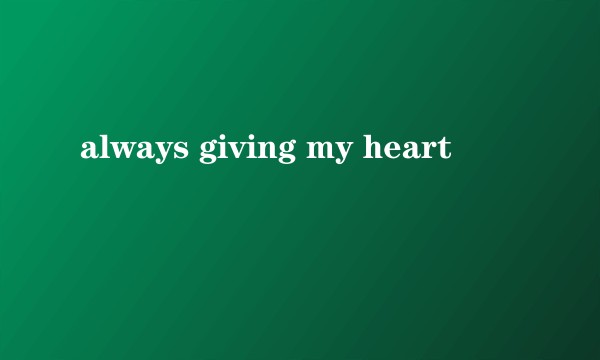 always giving my heart