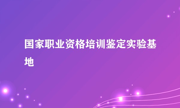 国家职业资格培训鉴定实验基地