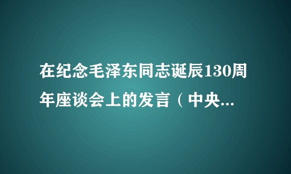 在纪念毛泽东同志诞辰130周年座谈会上的发言（中央军委政治工作部主任苗华的发言）