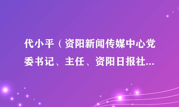 代小平（资阳新闻传媒中心党委书记、主任、资阳日报社总编辑、社长、资阳广播电视台台长（兼））