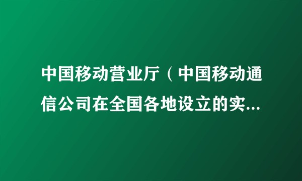 中国移动营业厅（中国移动通信公司在全国各地设立的实体服务场所）