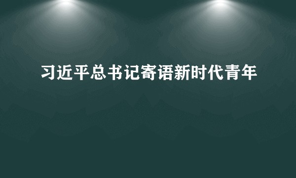 习近平总书记寄语新时代青年