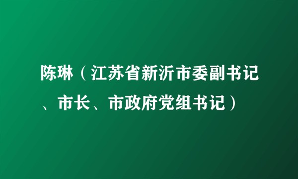 陈琳（江苏省新沂市委副书记、市长、市政府党组书记）