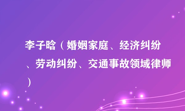 李子晗（婚姻家庭、经济纠纷、劳动纠纷、交通事故领域律师）