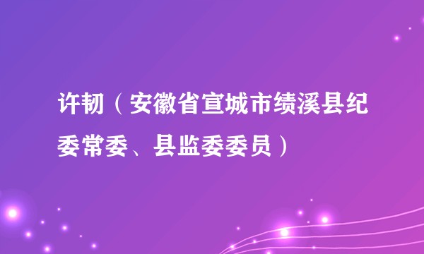 许韧（安徽省宣城市绩溪县纪委常委、县监委委员）