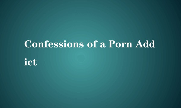 Confessions of a Porn Addict