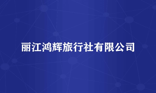 丽江鸿辉旅行社有限公司
