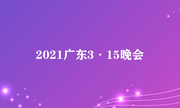 2021广东3·15晚会
