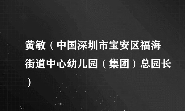 黄敏（中国深圳市宝安区福海街道中心幼儿园（集团）总园长）
