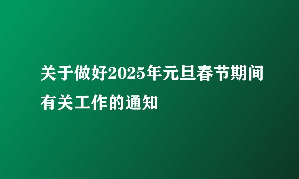 关于做好2025年元旦春节期间有关工作的通知