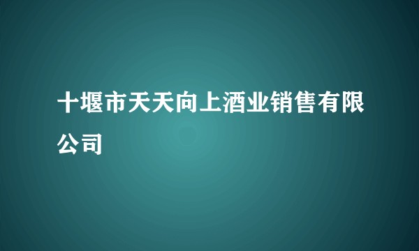 十堰市天天向上酒业销售有限公司