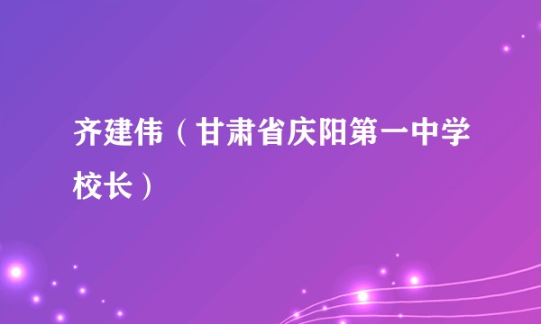 齐建伟（甘肃省庆阳第一中学校长）