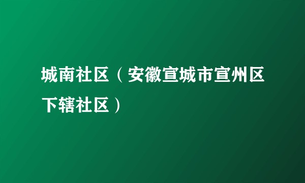 城南社区（安徽宣城市宣州区下辖社区）