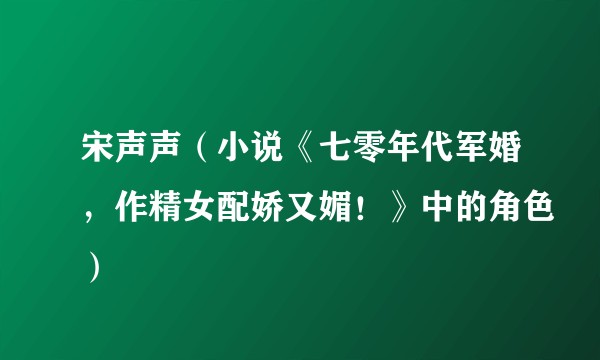 宋声声（小说《七零年代军婚，作精女配娇又媚！》中的角色）