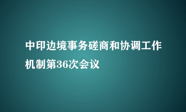 中印边境事务磋商和协调工作机制第36次会议
