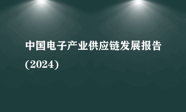 中国电子产业供应链发展报告(2024)