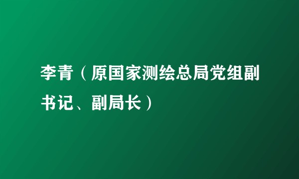 李青（原国家测绘总局党组副书记、副局长）