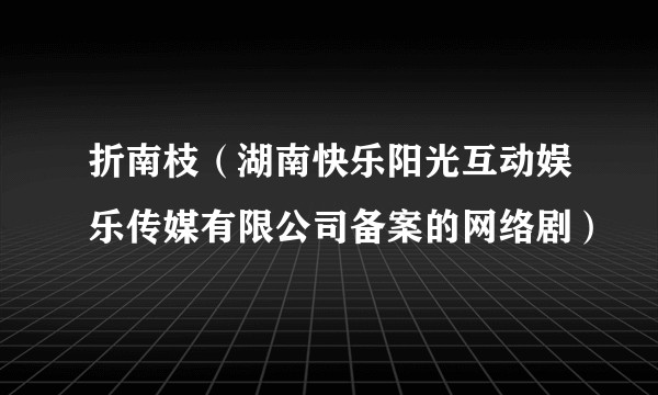 折南枝（湖南快乐阳光互动娱乐传媒有限公司备案的网络剧）