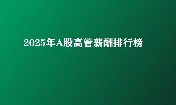 2025年A股高管薪酬排行榜