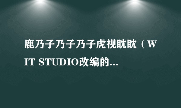 鹿乃子乃子乃子虎视眈眈（WIT STUDIO改编的电视动画作品）