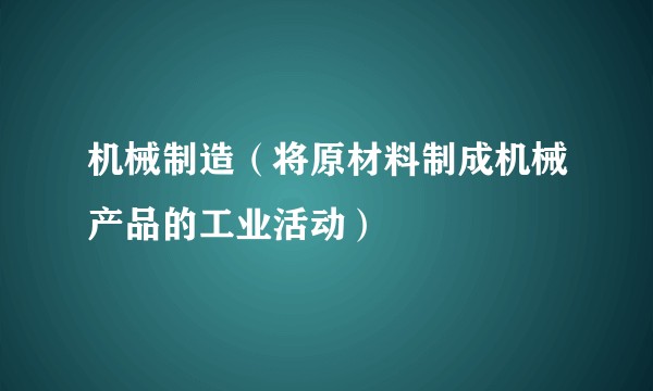 机械制造（将原材料制成机械产品的工业活动）